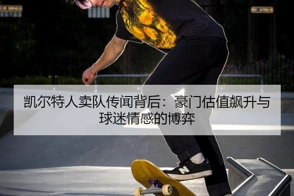 凯尔特人卖队传闻背后：豪门估值飙升与球迷情感的博弈