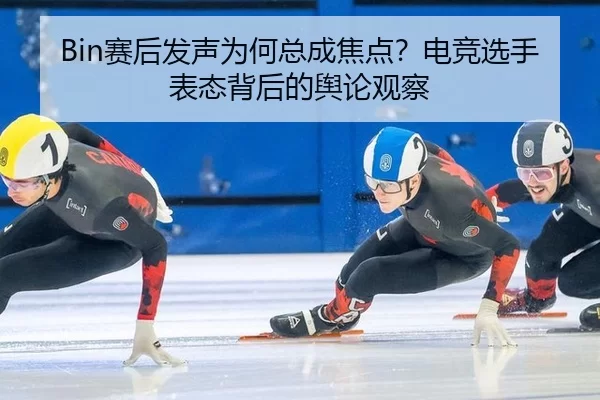 Bin赛后发声为何总成焦点？电竞选手表态背后的舆论观察
